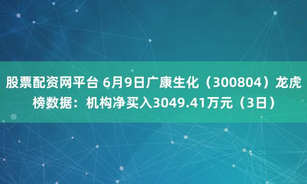 股票配资网平台 6月9日广康生化（300804）龙虎榜数据：机构净买入3049.41万元（3日）