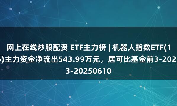 网上在线炒股配资 ETF主力榜 | 机器人指数ETF(159526)主力资金净流出543.99万元，居可比基金前3-20250610