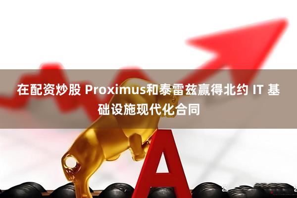在配资炒股 Proximus和泰雷兹赢得北约 IT 基础设施现代化合同