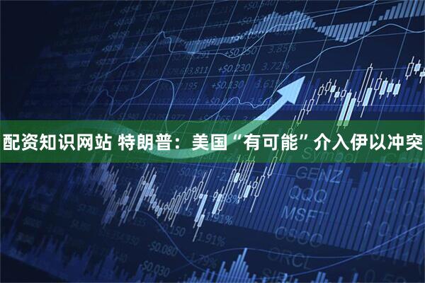 配资知识网站 特朗普：美国“有可能”介入伊以冲突