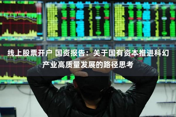 线上股票开户 国资报告：关于国有资本推进科幻产业高质量发展的路径思考