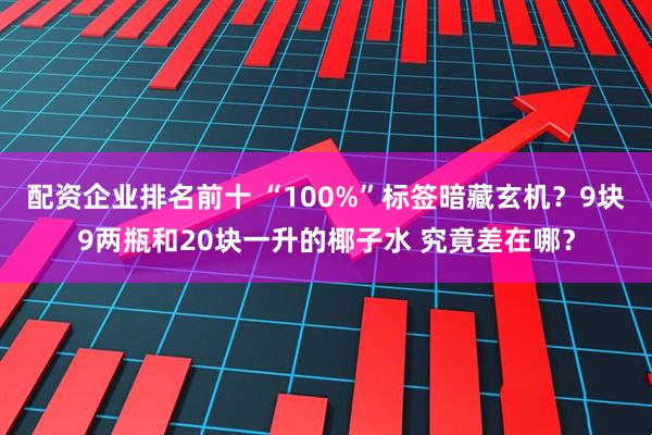 配资企业排名前十 “100%”标签暗藏玄机？9块9两瓶和20块一升的椰子水 究竟差在哪？