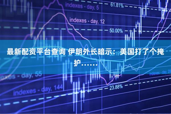 最新配资平台查询 伊朗外长暗示：美国打了个掩护……