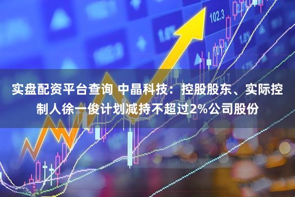实盘配资平台查询 中晶科技：控股股东、实际控制人徐一俊计划减持不超过2%公司股份