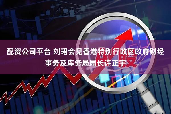 配资公司平台 刘珺会见香港特别行政区政府财经事务及库务局局长许正宇