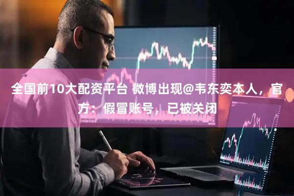 全国前10大配资平台 微博出现@韦东奕本人，官方：假冒账号，已被关闭