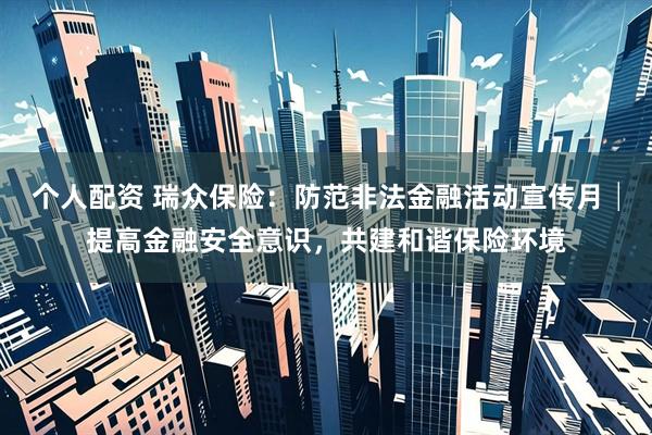 个人配资 瑞众保险：防范非法金融活动宣传月│提高金融安全意识，共建和谐保险环境