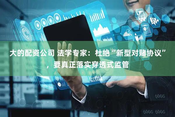 大的配资公司 法学专家：杜绝“新型对赌协议”，要真正落实穿透式监管