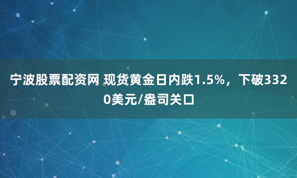 宁波股票配资网 现货黄金日内跌1.5%，下破3320美元/盎司关口