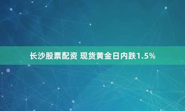 长沙股票配资 现货黄金日内跌1.5%