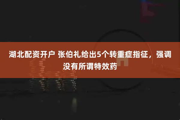 湖北配资开户 张伯礼给出5个转重症指征，强调没有所谓特效药