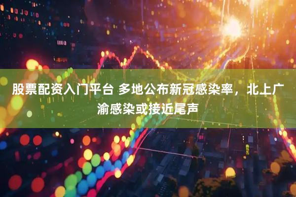 股票配资入门平台 多地公布新冠感染率，北上广渝感染或接近尾声