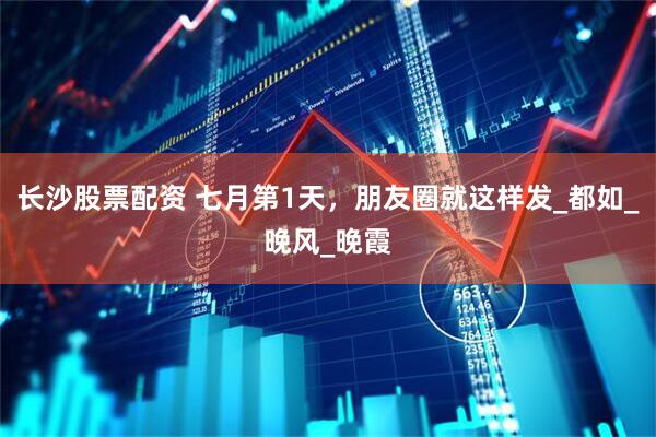 长沙股票配资 七月第1天，朋友圈就这样发_都如_晚风_晚霞