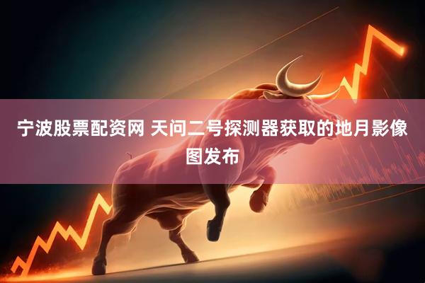 宁波股票配资网 天问二号探测器获取的地月影像图发布