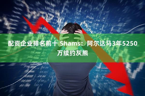 配资企业排名前十 Shams：阿尔达马3年5250万续约灰熊