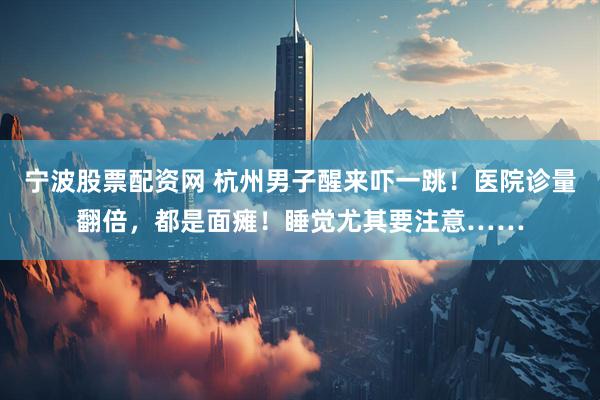 宁波股票配资网 杭州男子醒来吓一跳！医院诊量翻倍，都是面瘫！睡觉尤其要注意……