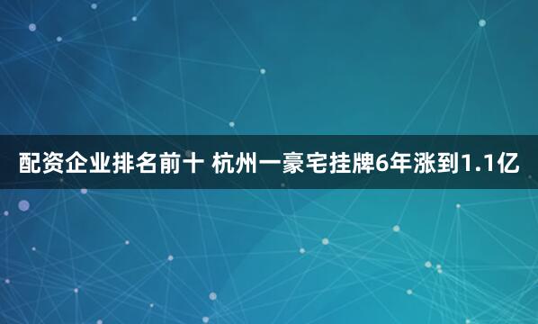 配资企业排名前十 杭州一豪宅挂牌6年涨到1.1亿