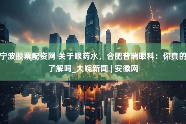 宁波股票配资网 关于眼药水，合肥普瑞眼科：你真的了解吗_大皖新闻 | 安徽网