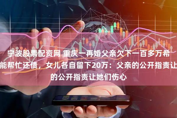 宁波股票配资网 重庆一再婚父亲欠下一百多万希望两女儿能帮忙还债，女儿各自留下20万：父亲的公开指责让她们伤心