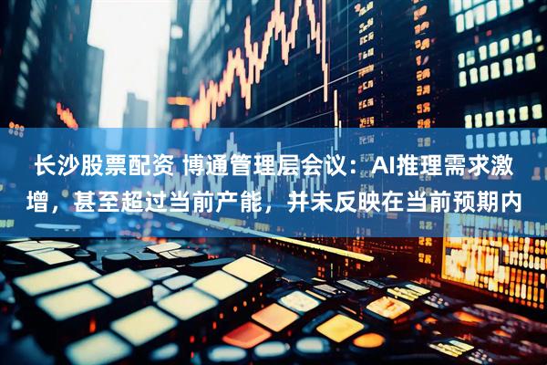 长沙股票配资 博通管理层会议：AI推理需求激增，甚至超过当前产能，并未反映在当前预期内