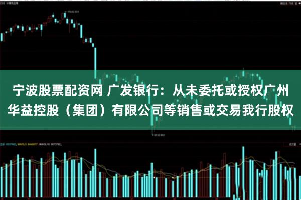 宁波股票配资网 广发银行：从未委托或授权广州华益控股（集团）有限公司等销售或交易我行股权