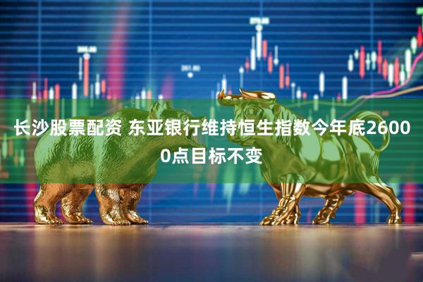 长沙股票配资 东亚银行维持恒生指数今年底26000点目标不变