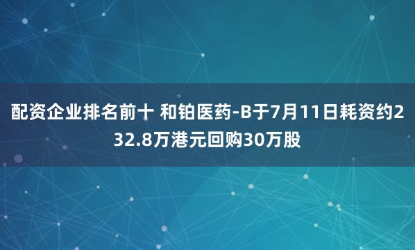 配资企业排名前十 和铂医药-B于7月11日耗资约232.8万港元回购30万股
