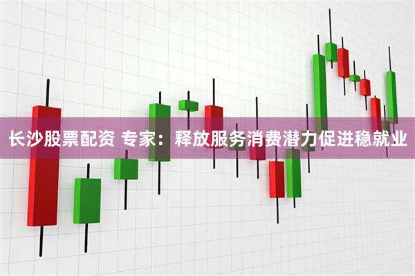 长沙股票配资 专家：释放服务消费潜力促进稳就业