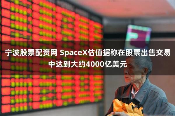 宁波股票配资网 SpaceX估值据称在股票出售交易中达到大约4000亿美元