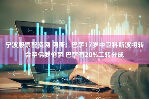 宁波股票配资网 阿斯：巴萨17岁中卫科斯波将转会至佛罗伦萨 巴萨有20%二转分成