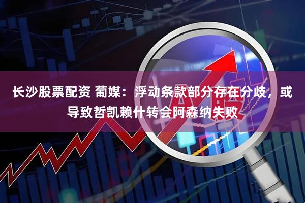 长沙股票配资 葡媒：浮动条款部分存在分歧，或导致哲凯赖什转会阿森纳失败