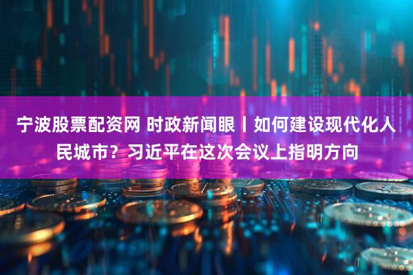 宁波股票配资网 时政新闻眼丨如何建设现代化人民城市？习近平在这次会议上指明方向