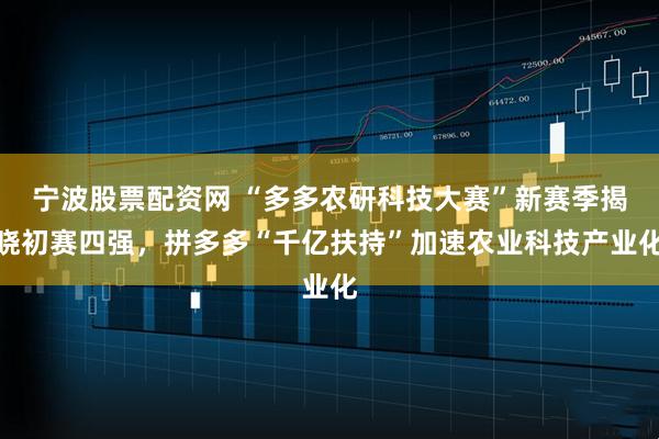 宁波股票配资网 “多多农研科技大赛”新赛季揭晓初赛四强，拼多多“千亿扶持”加速农业科技产业化