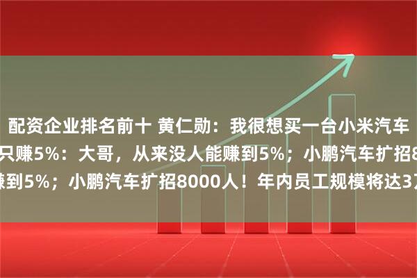 配资企业排名前十 黄仁勋：我很想买一台小米汽车；美团高管回应刘强东只赚5%：大哥，从来没人能赚到5%；小鹏汽车扩招8000人！年内员工规模将达3万
