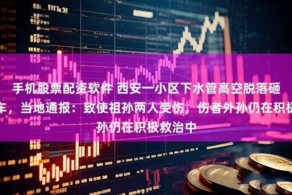 手机股票配资软件 西安一小区下水管高空脱落砸中婴儿车，当地通报：致使祖孙两人受伤，伤者外孙仍在积极救治中