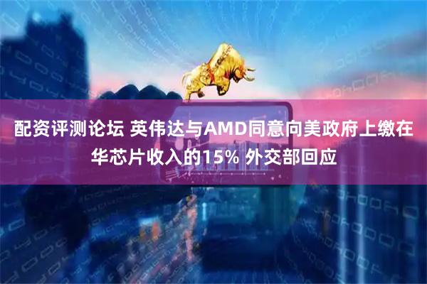 配资评测论坛 英伟达与AMD同意向美政府上缴在华芯片收入的15% 外交部回应