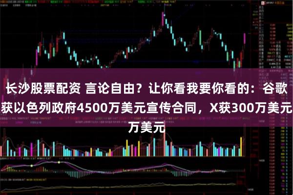 长沙股票配资 言论自由？让你看我要你看的：谷歌获以色列政府4500万美元宣传合同，X获300万美元