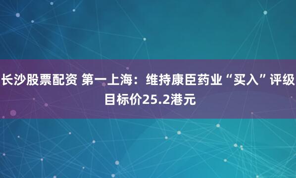 长沙股票配资 第一上海：维持康臣药业“买入”评级 目标价25.2港元