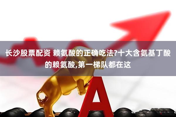 长沙股票配资 赖氨酸的正确吃法?十大含氨基丁酸的赖氨酸,第一梯队都在这