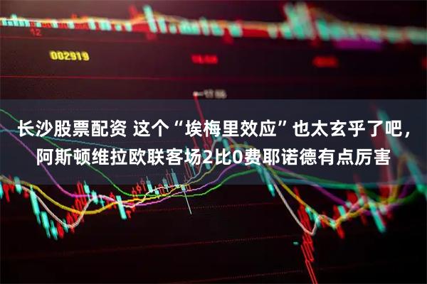 长沙股票配资 这个“埃梅里效应”也太玄乎了吧，阿斯顿维拉欧联客场2比0费耶诺德有点厉害