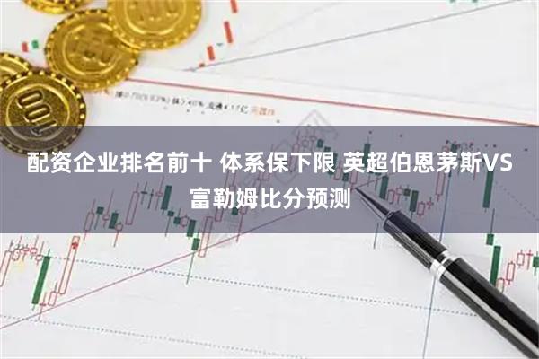 配资企业排名前十 体系保下限 英超伯恩茅斯VS富勒姆比分预测