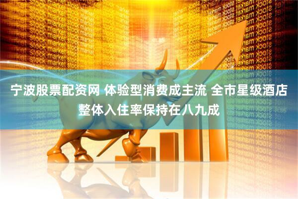 宁波股票配资网 体验型消费成主流 全市星级酒店整体入住率保持在八九成