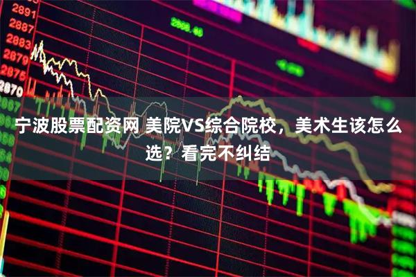 宁波股票配资网 美院VS综合院校,美术生该怎么选?看完不纠结