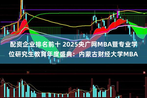 配资企业排名前十 2025央广网MBA暨专业学位研究生教育年度盛典:内蒙古财经大学MBA