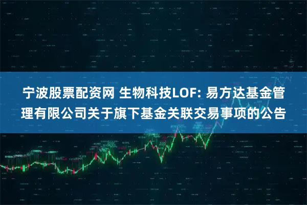 宁波股票配资网 生物科技LOF: 易方达基金管理有限公司关于旗下基金关联交易事项的公告