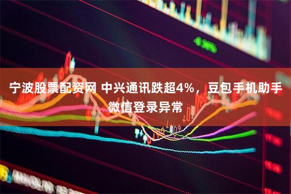宁波股票配资网 中兴通讯跌超4%,豆包手机助手微信登录异常