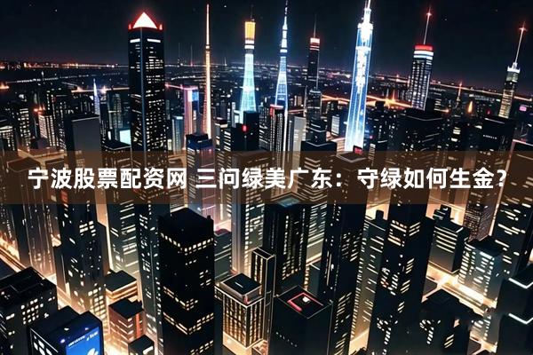 宁波股票配资网 三问绿美广东：守绿如何生金？