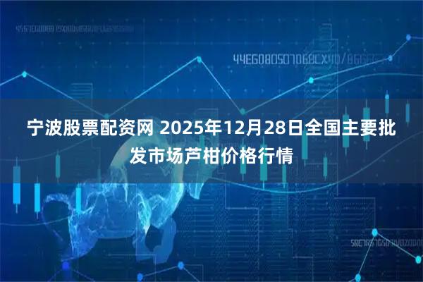 宁波股票配资网 2025年12月28日全国主要批发市场芦柑价格行情