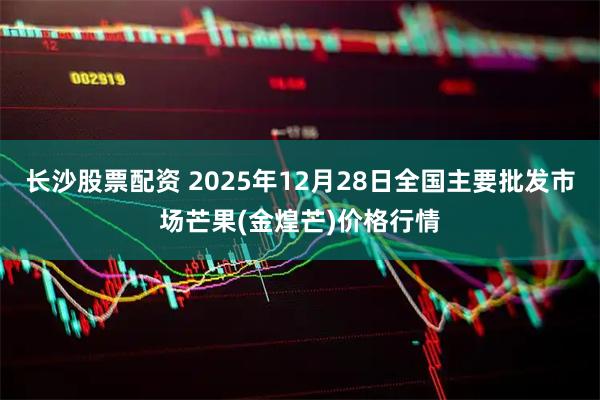 长沙股票配资 2025年12月28日全国主要批发市场芒果(金煌芒)价格行情